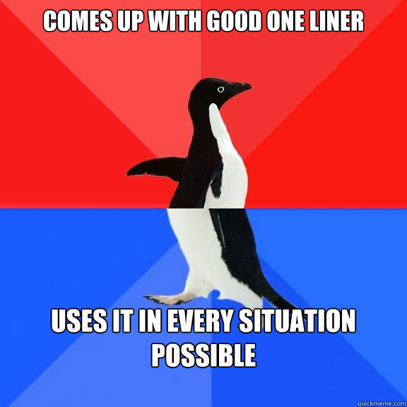 comes up with good one liner uses it in every situation possible   Socially Awksome Penguin