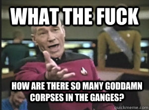 What the fuck how are there so many goddamn corpses in the ganges?  Annoyed Picard