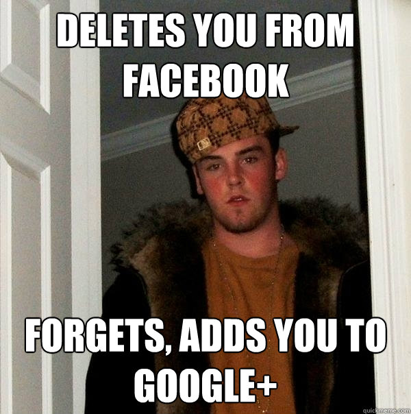 Deletes you from Facebook Forgets, adds you to Google+  Scumbag Steve