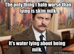 The only thing I hate worse than lying is skim milk. 
 It's water lying about being milk.  Ron Swanson