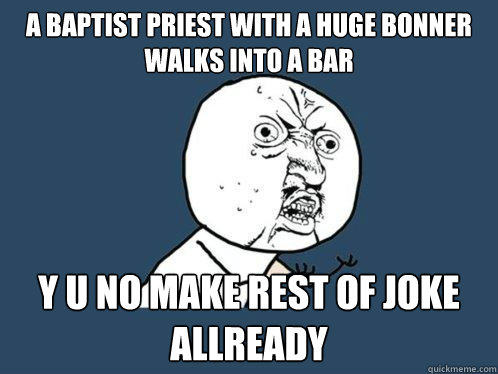 a baptist priest with a huge bonner walks into a bar y u no make rest of joke allready  Y U No