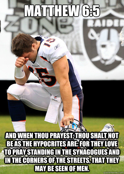 Matthew 6:5 And when thou prayest, thou shalt not be as the hypocrites are: for they love to pray standing in the synagogues and in the corners of the streets, that they may be seen of men. - Matthew 6:5 And when thou prayest, thou shalt not be as the hypocrites are: for they love to pray standing in the synagogues and in the corners of the streets, that they may be seen of men.  TEBOW