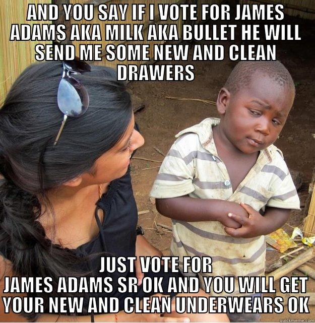 AND YOU SAY IF I VOTE FOR JAMES ADAMS AKA MILK AKA BULLET HE WILL SEND ME SOME NEW AND CLEAN DRAWERS JUST VOTE FOR JAMES ADAMS SR OK AND YOU WILL GET YOUR NEW AND CLEAN UNDERWEARS OK Skeptical Third World Kid
