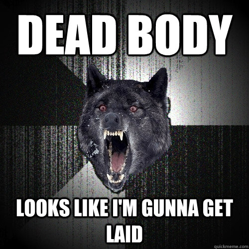 dead body looks like i'm gunna get laid  Insanity Wolf