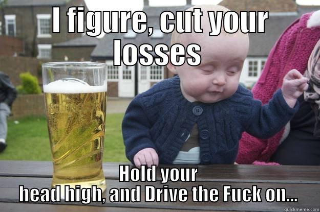  I FIGURE, CUT YOUR LOSSES HOLD YOUR HEAD HIGH, AND DRIVE THE FUCK ON... drunk baby