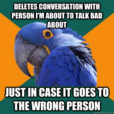 deletes conversation with person i'm about to talk bad about just in case it goes to the wrong person  Paranoid Parrot