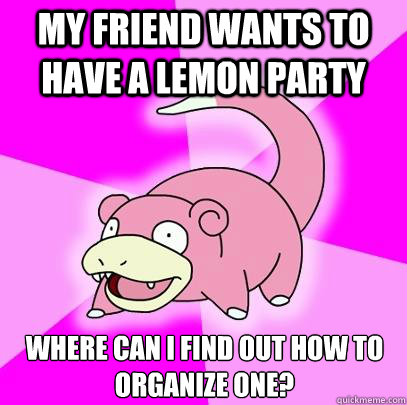 my friend wants to have a lemon party where can i find out how to organize one? - my friend wants to have a lemon party where can i find out how to organize one?  Slowpoke
