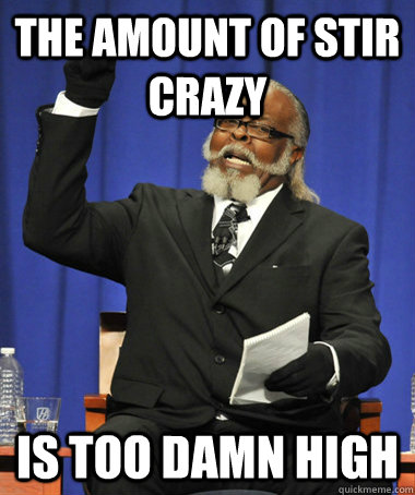 the amount of stir crazy is too damn high  The Rent Is Too Damn High