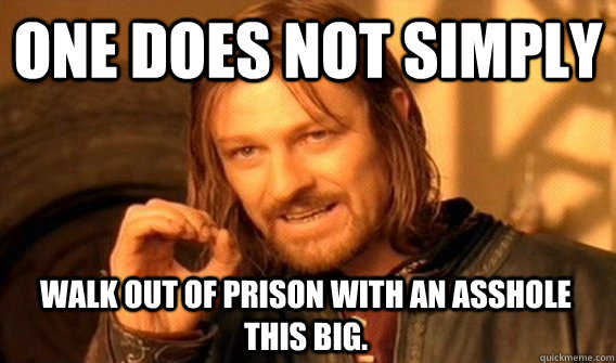 ONE DOES NOT SIMPLY WALK OUT OF PRISON WITH AN ASSHOLE THIS BIG.  