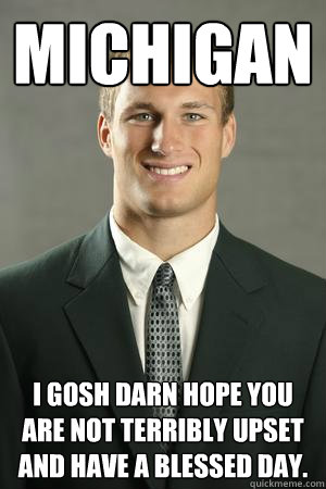 Michigan I gosh darn hope you are not terribly upset and have a blessed day. - Michigan I gosh darn hope you are not terribly upset and have a blessed day.  Kirk Cousins