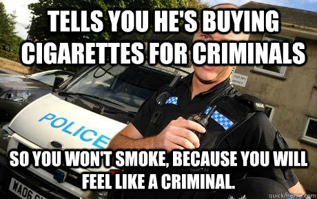 Tells you he's buying cigarettes for criminals So you won't smoke, because you will feel like a criminal.  Good Guy Policeman