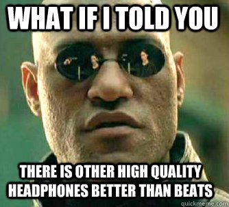 what if i told you There is other high quality headphones better than beats  Matrix Morpheus