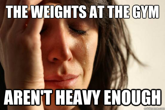 The weights at the gym aren't heavy enough  First World Problems
