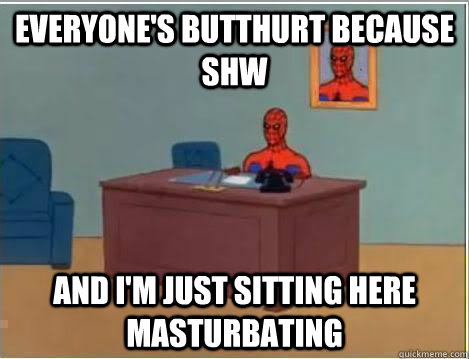 Everyone's butthurt because SHW And I'm just sitting here masturbating  Amazing Spiderman