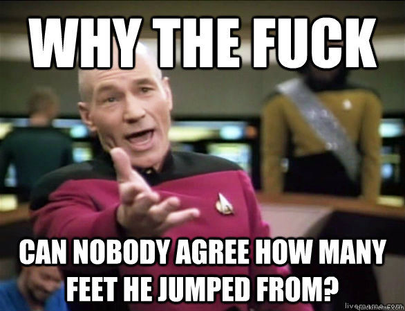 Why the fuck can nobody agree how many feet he jumped from?  Annoyed Picard HD