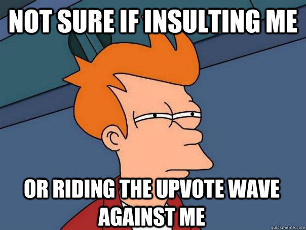 not sure if insulting me or riding the upvote wave against me - not sure if insulting me or riding the upvote wave against me  Futurama Fry