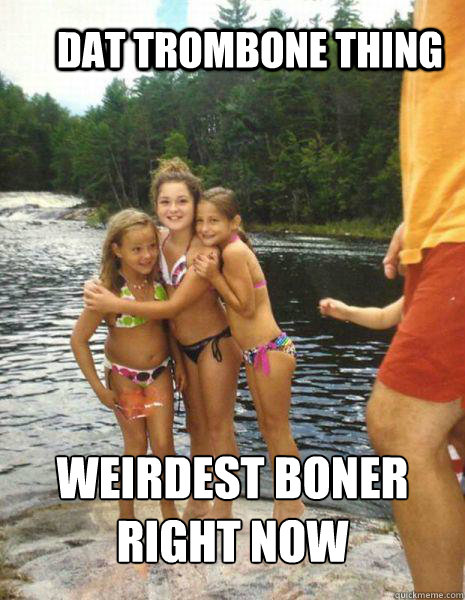 Dat Trombone thing Weirdest boner right now  