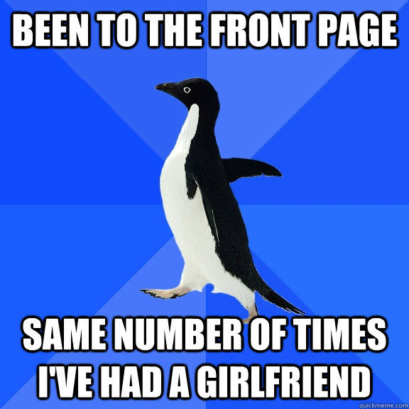 Been to the front page Same number of times I've had a girlfriend - Been to the front page Same number of times I've had a girlfriend  Socially Awkward Penguin