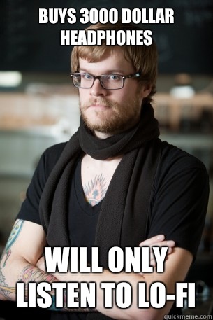 Buys 3000 dollar headphones Will only listen to Lo-fi  Hipster Barista