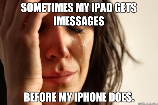 Sometimes my ipad gets iMessages Before my iPhone does.   First World Problems