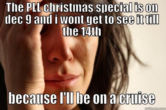 THE PLL CHRISTMAS SPECIAL IS ON DEC 9 AND I WONT GET TO SEE IT TILL THE 14TH BECAUSE I'LL BE ON A CRUISE First World Problems
