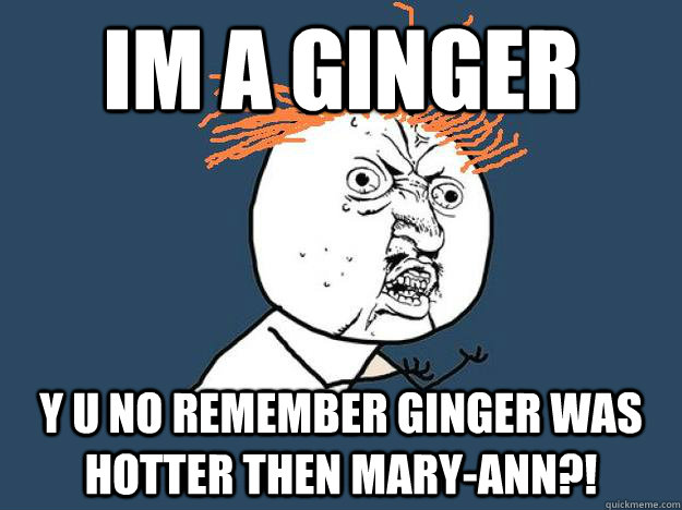 Im a ginger y u no remember ginger was hotter then mary-ann?!  - Im a ginger y u no remember ginger was hotter then mary-ann?!   Gingers dont have souls