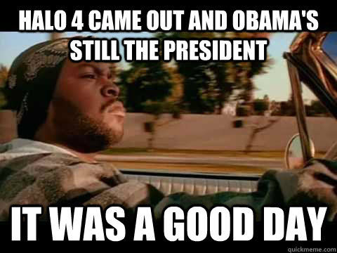 Halo 4 came out and Obama's still the President it was a good day - Halo 4 came out and Obama's still the President it was a good day  Misc