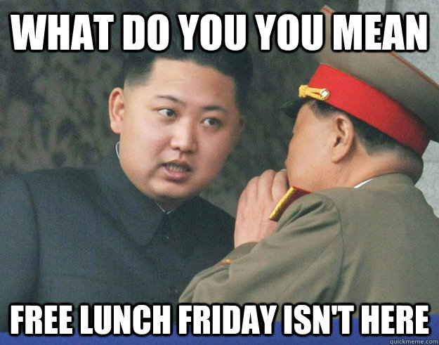 What do you you mean  free lunch friday isn't here  Hungry Kim Jong Un