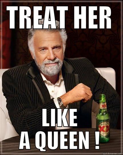 IF YOU WANT TO BE TREATED LIKE A KING . - TREAT HER LIKE A QUEEN ! The Most Interesting Man In The World