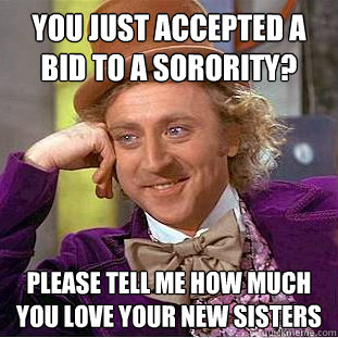 You just accepted a bid to a sorority? Please tell me how much you love your new sisters  Creepy Wonka