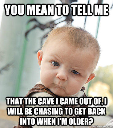 You mean to tell me that the cave I came out of, I will be chasing to get back into when I'm older? - You mean to tell me that the cave I came out of, I will be chasing to get back into when I'm older?  skeptical baby