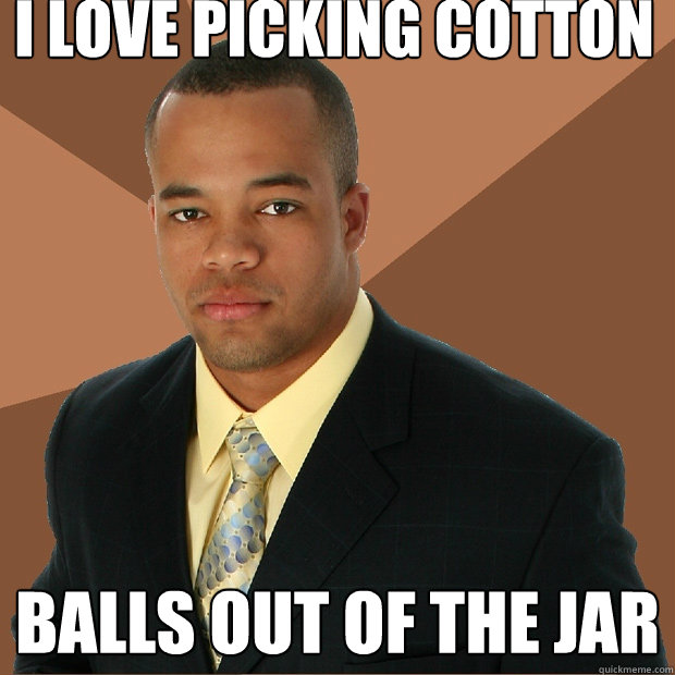 I love picking cotton balls out of the jar  Successful Black Man