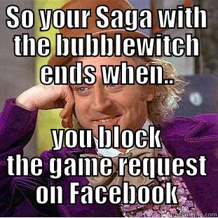SO YOUR SAGA WITH THE BUBBLEWITCH ENDS WHEN.. YOU BLOCK THE GAME REQUEST ON FACEBOOK Condescending Wonka