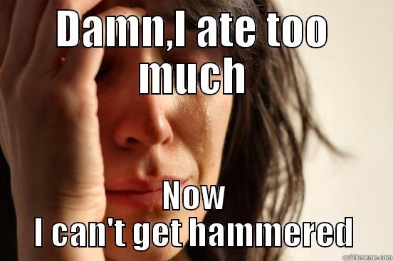 DAMN,I ATE TOO MUCH NOW I CAN'T GET HAMMERED First World Problems