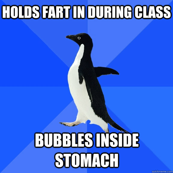 Holds fart in during class bubbles inside stomach  Socially Awkward Penguin
