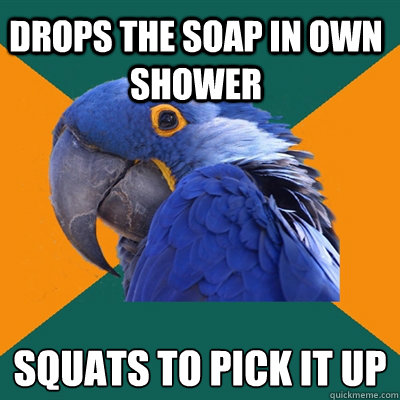 Drops the soap in own shower squats to pick it up  Paranoid Parrot