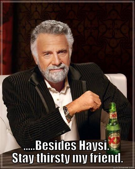  .....BESIDES HAYSI.  STAY THIRSTY MY FRIEND. The Most Interesting Man In The World