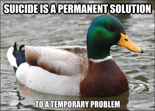 Suicide is a permanent solution  to a temporary problem  Actual Advice Mallard