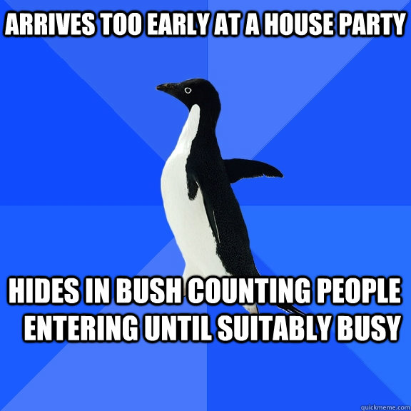 arrives too early at a house party hides in bush counting people entering until suitably busy    Socially Awkward Penguin