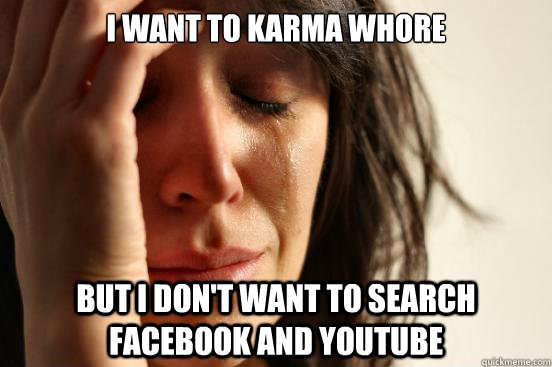 I want to karma whore but I don't want to search facebook and youtube  First World Problems
