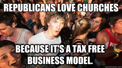 Republicans love Churches Because it's a tax free business model.  - Republicans love Churches Because it's a tax free business model.   Sudden Clarity Clarence