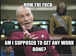 How the Fuck Am I supposed to get any work done? - How the Fuck Am I supposed to get any work done?  Annoyed Picard