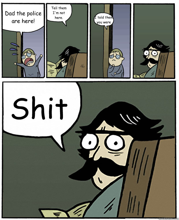 Dad the police are here! Tell them I'm not here. I told them you were Shit  Stare Dad