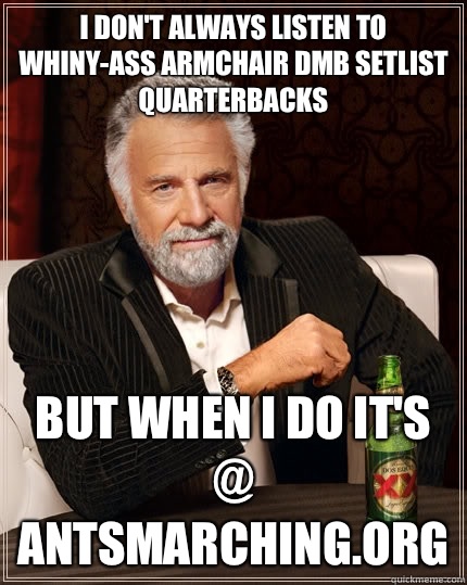 I don't always listen to whiny-ass armchair DMB setlist quarterbacks but when I do it's @ AntsMarching.org - I don't always listen to whiny-ass armchair DMB setlist quarterbacks but when I do it's @ AntsMarching.org  The Most Interesting Man In The World