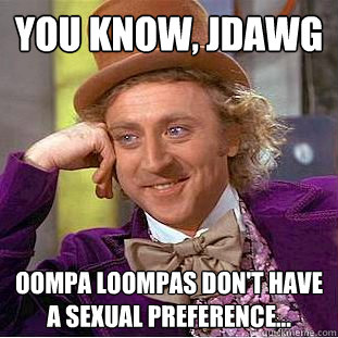 You Know, JDawg Oompa loompas don't have a sexual preference...  Creepy Wonka