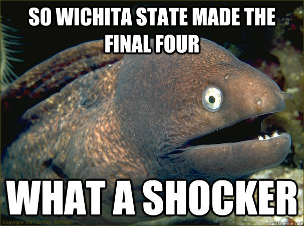 So Wichita State made the final four What a shocker  Bad Joke Eel