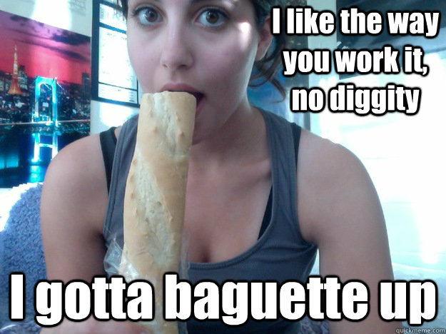 I like the way you work it, no diggity I gotta baguette up - I like the way you work it, no diggity I gotta baguette up  Baguette up