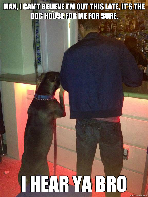 Man, I can't believe I'm out this late, it's the dog house for me for sure. I hear ya Bro - Man, I can't believe I'm out this late, it's the dog house for me for sure. I hear ya Bro  I hear ya