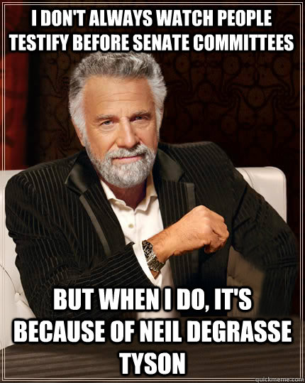 I don't always watch people testify before senate committees But when I do, it's because of Neil deGrasse Tyson - I don't always watch people testify before senate committees But when I do, it's because of Neil deGrasse Tyson  Beerless Most Interesting Man in the World