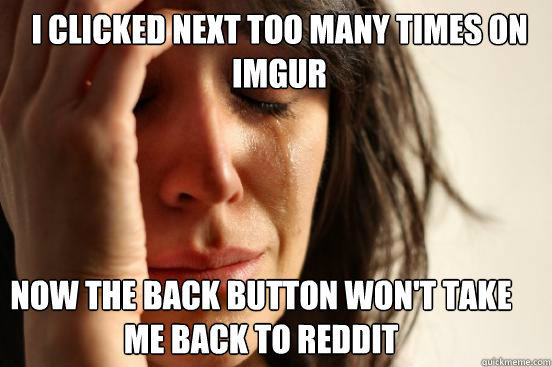 I clicked next too many times on imgur Now the back button won't take me back to reddit  First World Problems